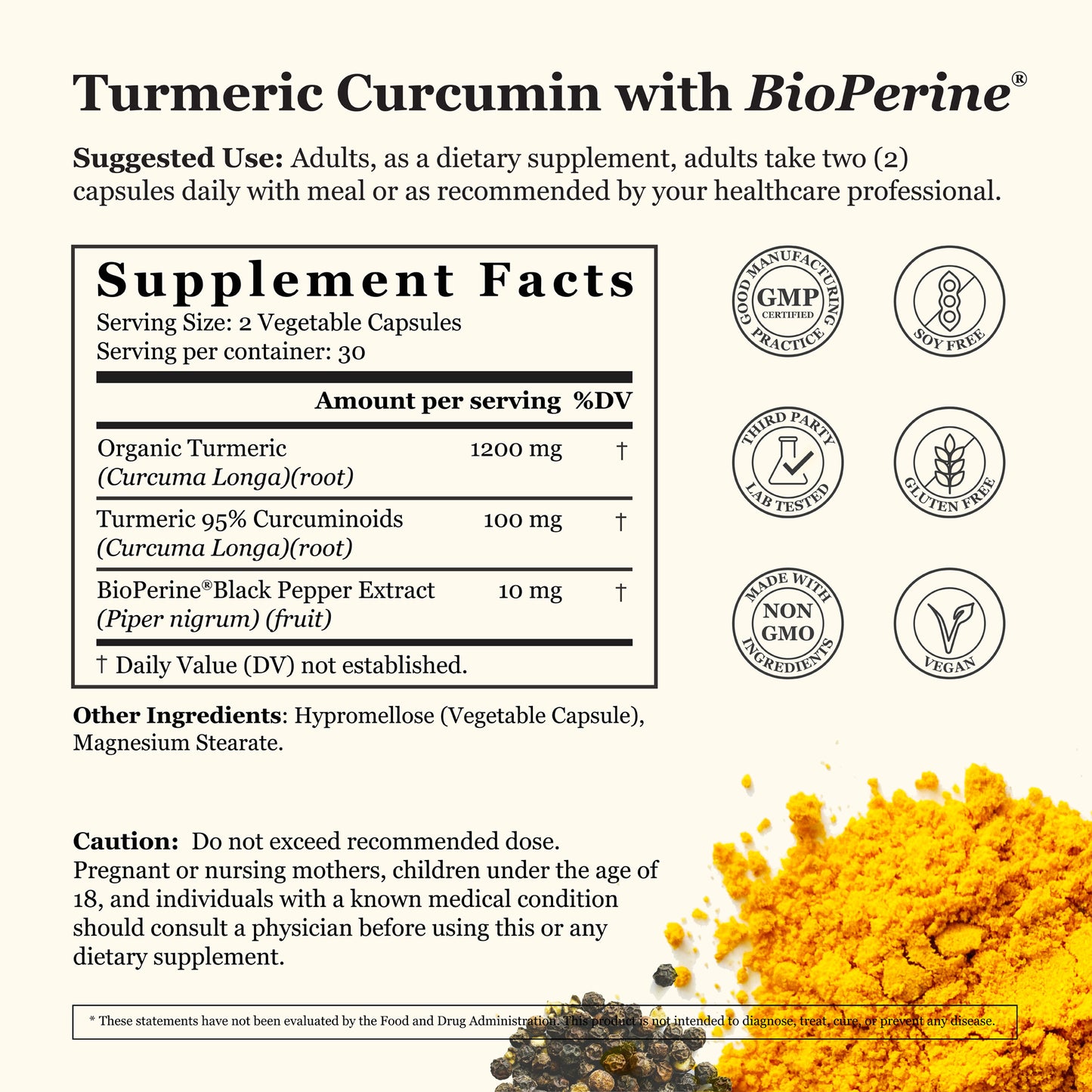 supplement facts, serving size 2 vegetable capsules, serving per container 30, amount per serving 1300mg, organic turmeric 1200mg, turmeric 95% curcuminoids 100mg, bioperine black pepper extract 10mg.  GMP certified facility, third party laboratory tested, Non-GMO ingredients, Soy-free, gluten-free, vegan.